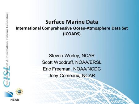 Surface Marine Data International Comprehensive Ocean-Atmosphere Data Set (ICOADS) Steven Worley, NCAR Scott Woodruff, NOAA/ERSL Eric Freeman, NOAA/NCDC.