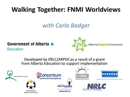 Walking Together: FNMI Worldviews with Carla Badger Developed by ERLC/ARPDC as a result of a grant from Alberta Education to support implementation.