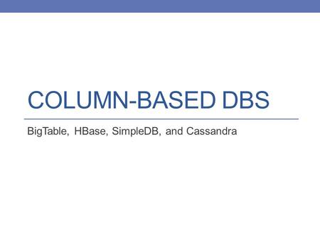 COLUMN-BASED DBS BigTable, HBase, SimpleDB, and Cassandra.