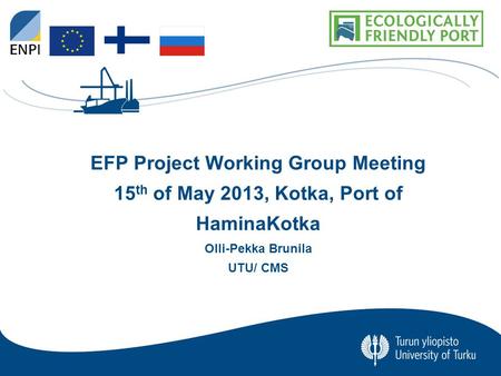 University of Turku CENTRE FOR MARITIME STUDIES 0 EFP Project Working Group Meeting 15 th of May 2013, Kotka, Port of HaminaKotka Olli-Pekka Brunila UTU/
