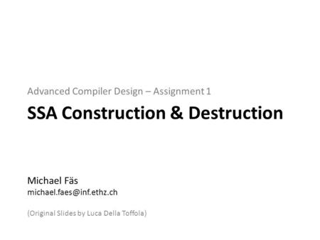 Advanced Compiler Design – Assignment 1 SSA Construction & Destruction Michael Fäs (Original Slides by Luca Della Toffola)