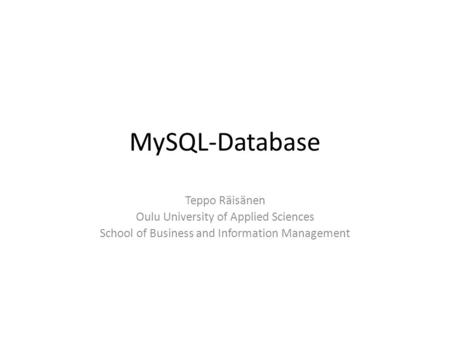 MySQL-Database Teppo Räisänen Oulu University of Applied Sciences School of Business and Information Management.
