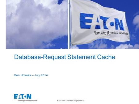 © 2010 Eaton Corporation. All rights reserved. Database-Request Statement Cache Ben Holmes – July 2014.