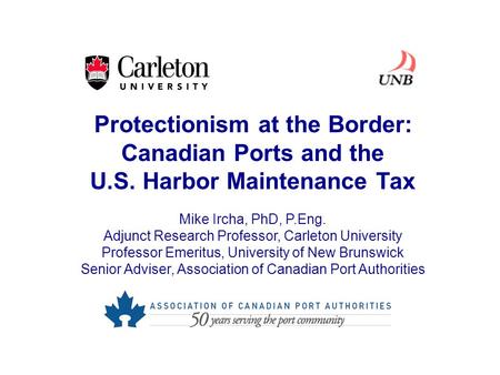 Protectionism at the Border: Canadian Ports and the U.S. Harbor Maintenance Tax Mike Ircha, PhD, P.Eng. Adjunct Research Professor, Carleton University.