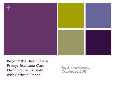+ Faculty prep session October 20, 2009 Beyond the Health Care Proxy: Advance Care Planning for Patients with Serious Illness.