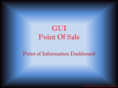 GUI Point Of Sale Point of Information Dashboard Press “Enter” to Advance To Next Slide.