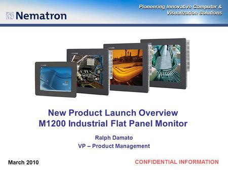 CONFIDENTIAL INFORMATION New Product Launch Overview M1200 Industrial Flat Panel Monitor Ralph Damato VP – Product Management March 2010.