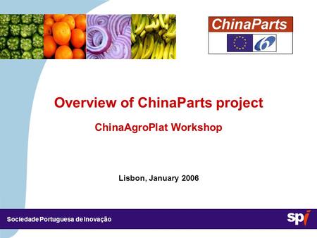 Sociedade Portuguesa de Inovação Lisbon, January 2006 3,5/3,5 CM Overview of ChinaParts project ChinaAgroPlat Workshop.