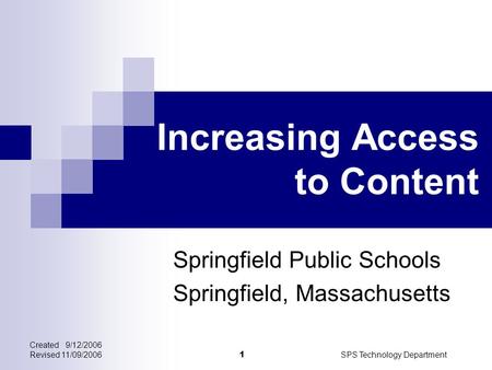 Created 9/12/2006 Revised 11/09/2006SPS Technology Department 1 Increasing Access to Content Springfield Public Schools Springfield, Massachusetts.