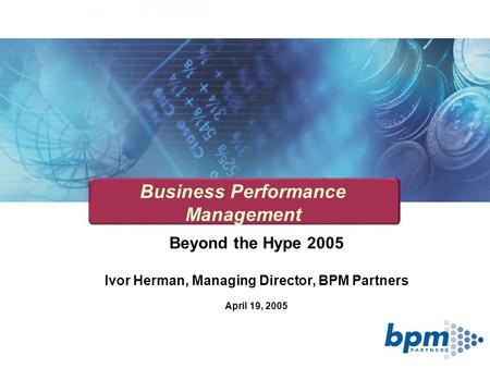 Beyond the Hype 2005 Ivor Herman, Managing Director, BPM Partners April 19, 2005 Business Performance Management.