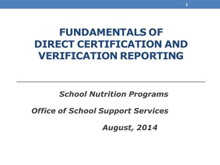 FUNDAMENTALS OF DIRECT CERTIFICATION AND VERIFICATION REPORTING School Nutrition Programs Office of School Support Services August, 2014 1.