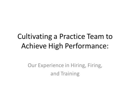Cultivating a Practice Team to Achieve High Performance: Our Experience in Hiring, Firing, and Training.