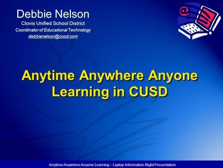 Anytime Anywhere Anyone Learning – Laptop Information Night Presentation Anytime Anywhere Anyone Learning in CUSD Debbie Nelson Clovis Unified School District.