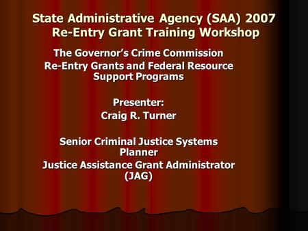 State Administrative Agency (SAA) 2007 Re-Entry Grant Training Workshop The Governor’s Crime Commission Re-Entry Grants and Federal Resource Support Programs.