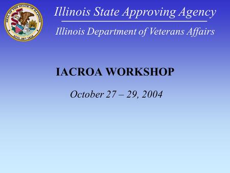 IACROA WORKSHOP October 27 – 29, 2004 Illinois State Approving Agency Illinois Department of Veterans Affairs.