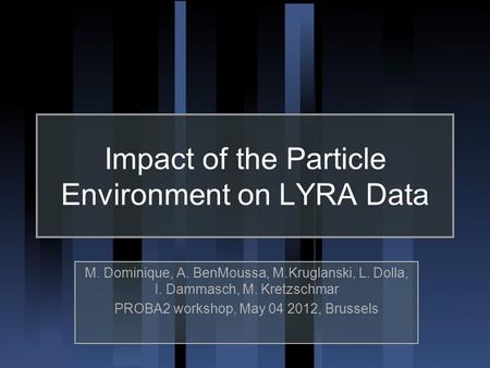 Impact of the Particle Environment on LYRA Data M. Dominique, A. BenMoussa, M.Kruglanski, L. Dolla, I. Dammasch, M. Kretzschmar PROBA2 workshop, May 04.