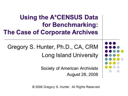 Using the A*CENSUS Data for Benchmarking: The Case of Corporate Archives Gregory S. Hunter, Ph.D., CA, CRM Long Island University Society of American Archivists.