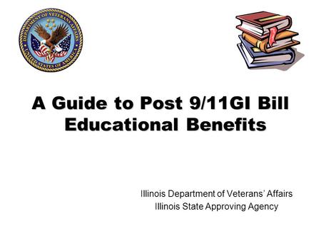 A Guide to Post 9/11GI Bill Educational Benefits Illinois Department of Veterans’ Affairs Illinois State Approving Agency.