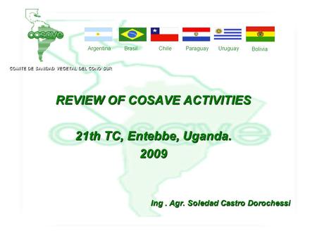 REVIEW OF COSAVE ACTIVITIES 21th TC, Entebbe, Uganda. 2009 Ing. Agr. Soledad Castro Dorochessi ArgentinaBrasilChileParaguayUruguay COMITE DE SANIDAD VEGETAL.