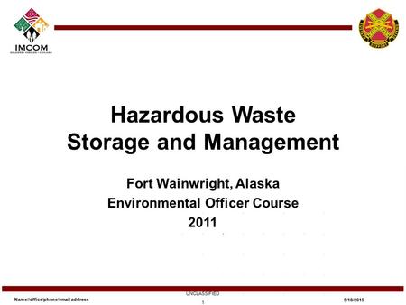 Hazardous Waste Storage and Management Fort Wainwright, Alaska Environmental Officer Course 2011 Name//office/phone/email address UNCLASSIFIED 5/18/2015.
