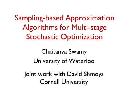 Sampling-based Approximation Algorithms for Multi-stage Stochastic Optimization Chaitanya Swamy University of Waterloo Joint work with David Shmoys Cornell.