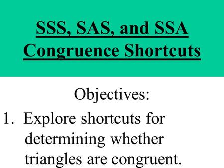 SSS, SAS, and SSA Congruence Shortcuts Objectives: 1. Explore shortcuts for determining whether triangles are congruent.