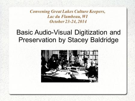 Convening Great Lakes Culture Keepers, Lac du Flambeau, WI October 23-24, 2014 Basic Audio-Visual Digitization and Preservation by Stacey Baldridge.