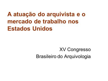 A atuação do arquivista e o mercado de trabalho nos Estados Unidos XV Congresso Brasileiro do Arquivologia.