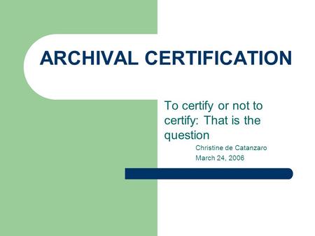 ARCHIVAL CERTIFICATION To certify or not to certify: That is the question Christine de Catanzaro March 24, 2006.