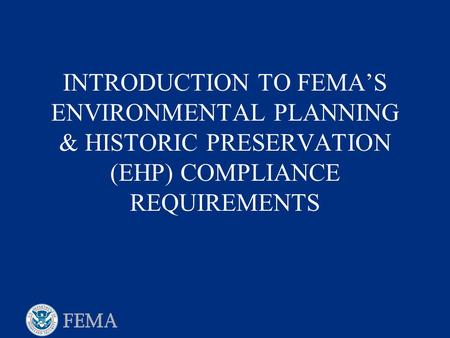 FEMA’s EHP Review It is FEMA’s policy to integrate environmental and historic preservation considerations into its emergency preparedness, hazard mitigation,