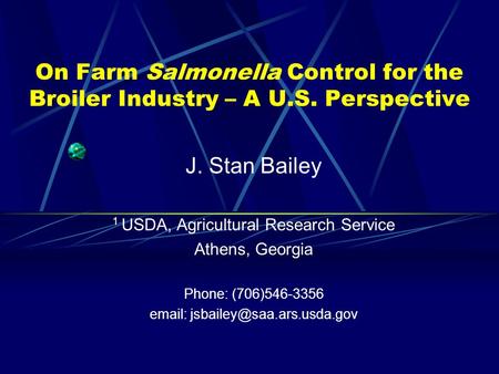 On Farm Salmonella Control for the Broiler Industry – A U.S. Perspective J. Stan Bailey 1 USDA, Agricultural Research Service Athens, Georgia Phone: (706)546-3356.