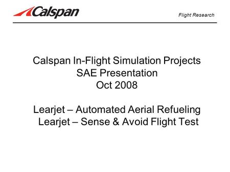 Calspan In-Flight Simulation Projects SAE Presentation Oct 2008 Learjet – Automated Aerial Refueling Learjet – Sense & Avoid Flight Test Flight Research.