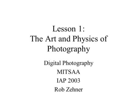 Lesson 1: The Art and Physics of Photography Digital Photography MITSAA IAP 2003 Rob Zehner.