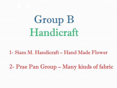 Group B Handicraft 1- Siam M. Handicraft – Hand Made Flower 2- Prae Pan Group – Many kinds of fabric.