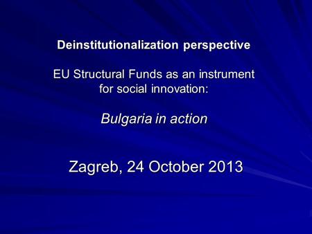 Deinstitutionalization perspective EU Structural Funds as an instrument for social innovation: Bulgaria in action Zagreb, 24 October 2013.