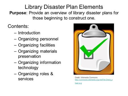 Library Disaster Plan Elements Purpose: Provide an overview of library disaster plans for those beginning to construct one. Contents: –Introduction –Organizing.