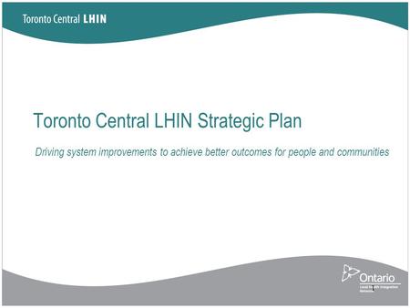 Toronto Central LHIN Strategic Plan 1 Driving system improvements to achieve better outcomes for people and communities.