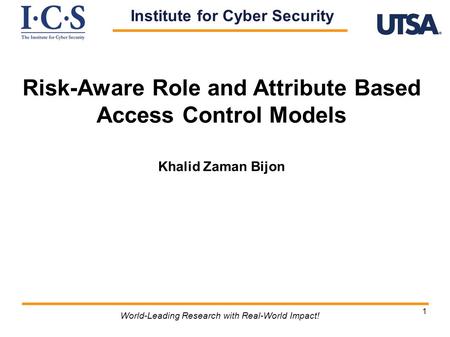 1 Risk-Aware Role and Attribute Based Access Control Models Khalid Zaman Bijon World-Leading Research with Real-World Impact! Institute for Cyber Security.