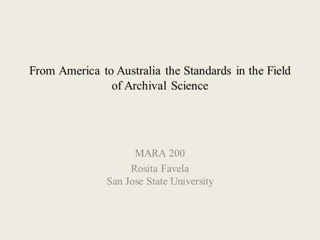 From America to Australia the Standards in the Field of Archival Science MARA 200 Rosita Favela San Jose State University.
