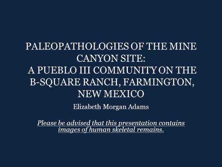 PALEOPATHOLOGIES OF THE MINE CANYON SITE: A PUEBLO III COMMUNITY ON THE B-SQUARE RANCH, FARMINGTON, NEW MEXICO Elizabeth Morgan Adams Please be advised.