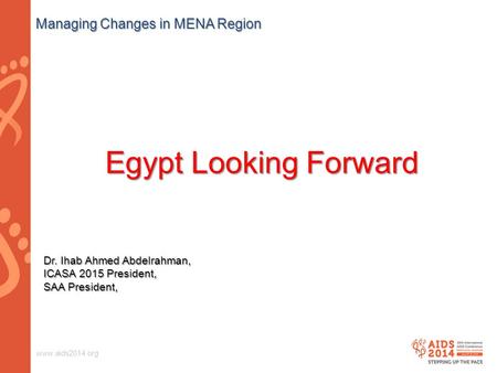 Www.aids2014.org Egypt Looking Forward Managing Changes in MENA Region Dr. Ihab Ahmed Abdelrahman, ICASA 2015 President, SAA President,