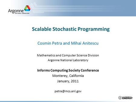 Scalable Stochastic Programming Cosmin Petra and Mihai Anitescu Mathematics and Computer Science Division Argonne National Laboratory Informs Computing.