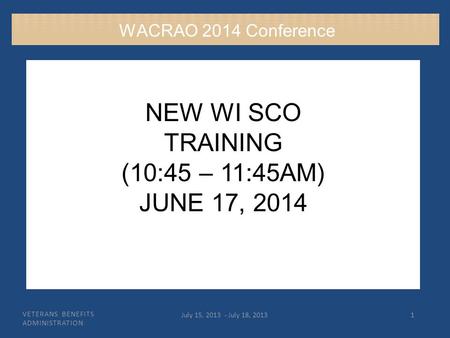 VETERANS BENEFITS ADMINISTRATION July 15, 2013 - July 18, 20131 NEW WI SCO TRAINING (10:45 – 11:45AM) JUNE 17, 2014 WACRAO 2014 Conference.