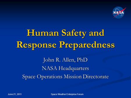 June 21, 2011 Space Weather Enterprise Forum Human Safety and Response Preparedness John R. Allen, PhD NASA Headquarters Space Operations Mission Directorate.