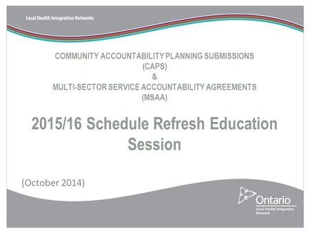 COMMUNITY ACCOUNTABILITY PLANNING SUBMISSIONS (CAPS) & MULTI-SECTOR SERVICE ACCOUNTABILITY AGREEMENTS (MSAA) 2015/16 Schedule Refresh Education Session.