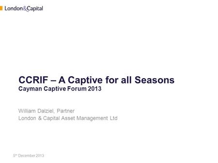 CCRIF – A Captive for all Seasons Cayman Captive Forum 2013 William Dalziel, Partner London & Capital Asset Management Ltd 5 th December 2013.