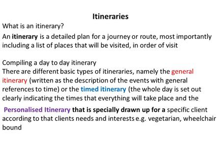 Itineraries What is an itinerary? An itinerary is a detailed plan for a journey or route, most importantly including a list of places that will be visited,