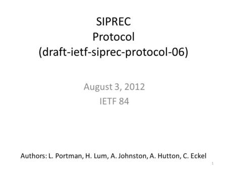 1 SIPREC Protocol (draft-ietf-siprec-protocol-06) August 3, 2012 IETF 84 Authors: L. Portman, H. Lum, A. Johnston, A. Hutton, C. Eckel.