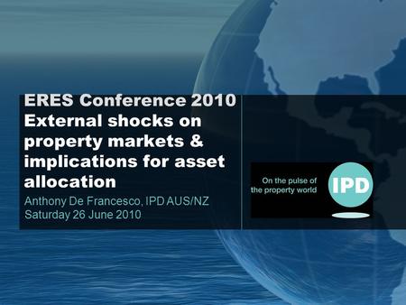 ERES Conference 2010 External shocks on property markets & implications for asset allocation Anthony De Francesco, IPD AUS/NZ Saturday 26 June 2010.