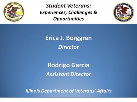 Erica J. Borggren Director Rodrigo Garcia Assistant Director Illinois Department of Veterans’ Affairs Student Veterans: Experiences, Challenges & Opportunities.